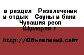 в раздел : Развлечения и отдых » Сауны и бани . Чувашия респ.,Шумерля г.